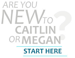 Are you new to Caitlin or Megan? Start Here